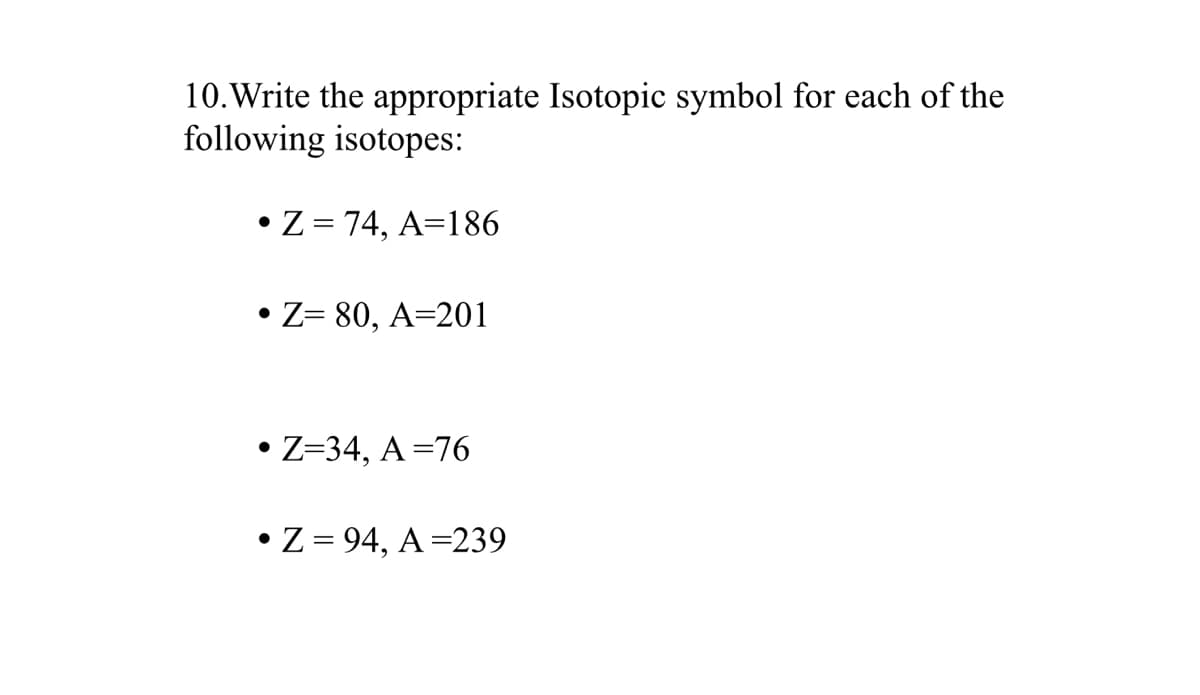 10.Write the appropriate Isotopic symbol for each of the
following isotopes:
• Z = 74, A=186
• Z= 80, A=201
• Z=34, A =76
• Z = 94, A =239
