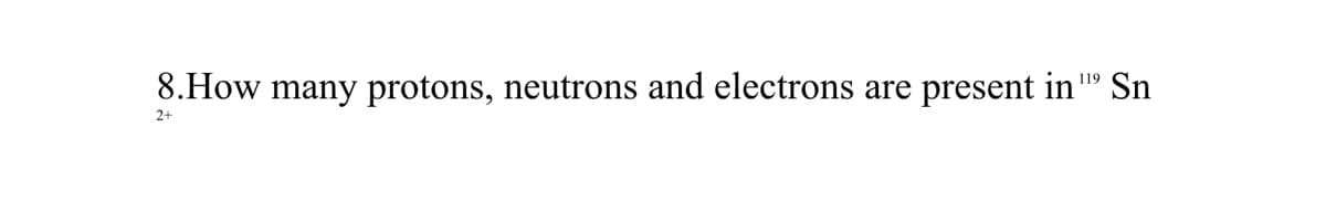 8.How many protons, neutrons and electrons are present in" Sn
119
2+
