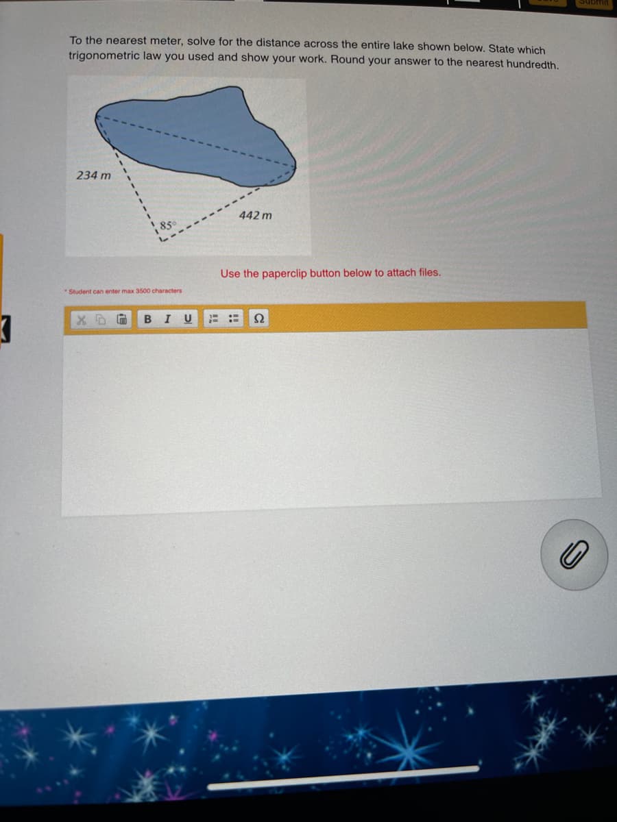 To the nearest meter, solve for the distance across the entire lake shown below. State which
trigonometric law you used and show your work. Round your answer to the nearest hundredth.
234 m
442 m
850
Use the paperclip button below to attach files.
*Student can enter max 3500 characters
В I U
