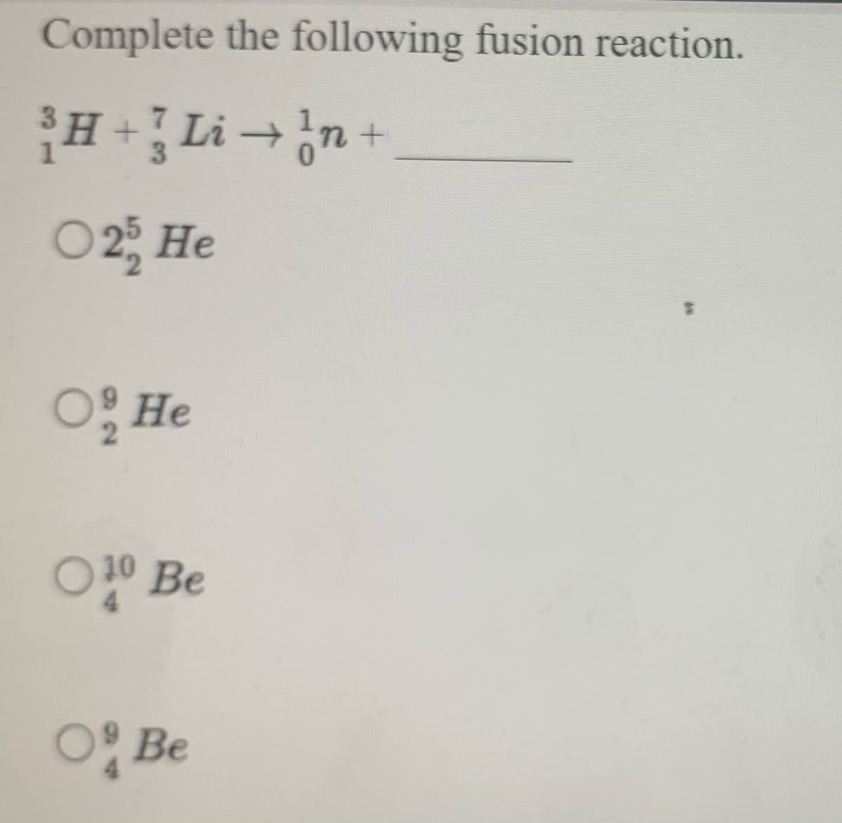 Complete the following fusion reaction.
H+Lin+
O2; He
O He
10 Be
O Be
