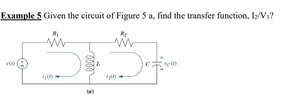 Example 5 Given the circuit of Figure 5 a, find the transfer function, I2/V₁?
R₁
R₂
www
www
v(1)
Do
vc (t)
i₁(1)→
oooo
(a)
L
i₂(1)→
