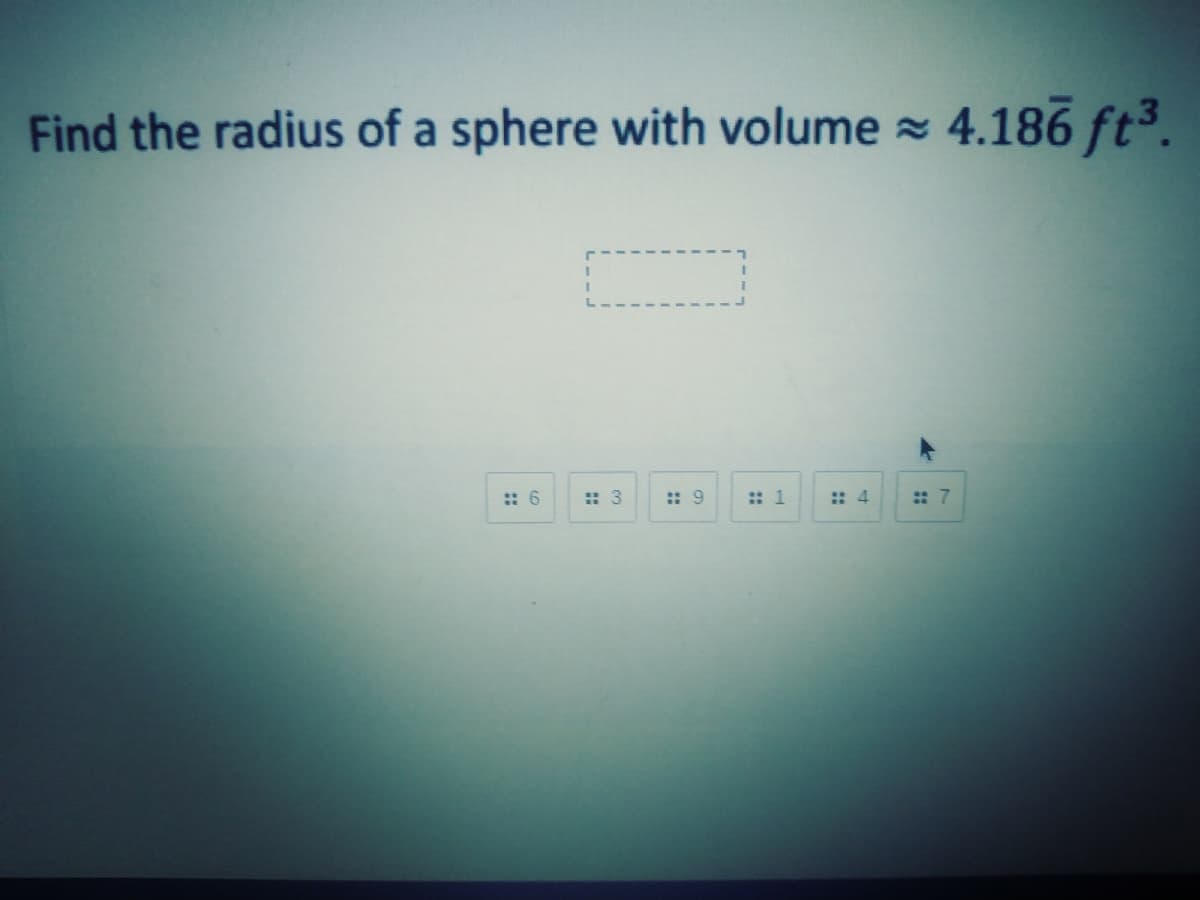 Find the radius of a sphere with volume 4.186 ft³.
:: 6
:: 3
:: 9
:: 1
:: 4
:: 7
