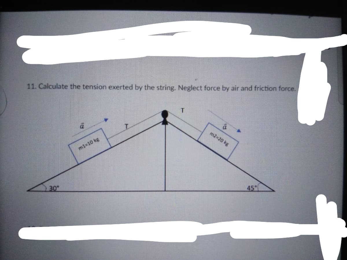 11. Calculate the tension exerted by the string. Neglect force by air and friction force.
m2 20 kg
m1-10 kg
30
45
