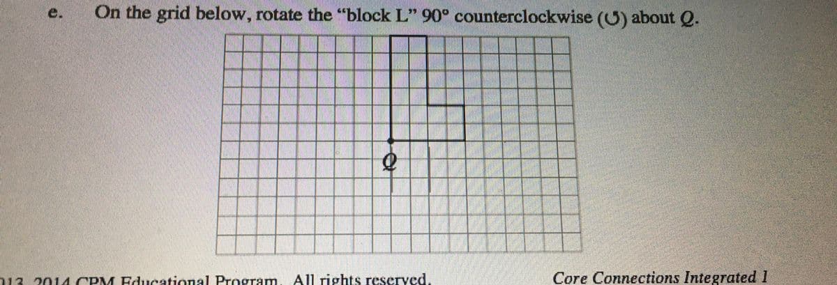 On the grid below, rotate the "block L" 90° counterclockwise (U) about Q.
713. 2014 CPM Educational Program. All rights reseryed.
Core Connections Integrated 1
