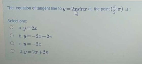 The equation of tangent line to y =2rsinx at the point (T)
is :
Select one:
O a. y=2x
O by=-2x+27
O cy=-2a
O dy=2x+27
