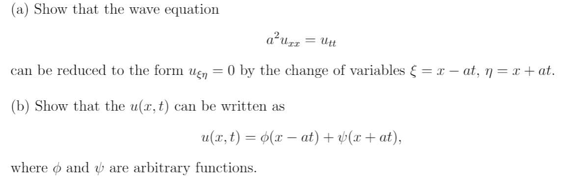 (a) Show that the wave equation
a?urr = Utt
can be reduced to the form uen
= 0 by the change of variables § = x – at, n = x+ at.
(b) Show that the u(x,t) can be written as
u(x, t) = 6(x – at) + 4(x+ at),
where o and b are arbitrary functions.
