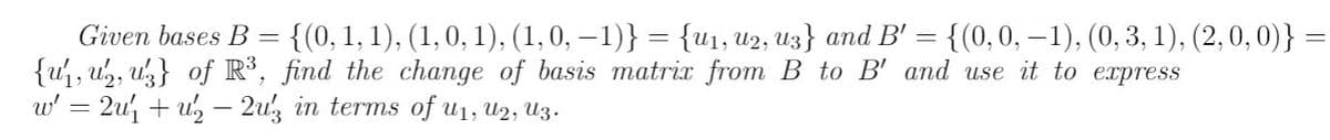 Given bases B = {(0,1, 1), (1,0, 1), (1,0, – 1)} = {u1, u2, Uz} and B' = {(0, 0, – 1), (0, 3, 1), (2,0, 0)}
{uj, u,, u} of R³, find the change of basis matrix from B to B' and use it to express
w' = 2u, + u, – 2uz in terms of u1, u2, Uz.
