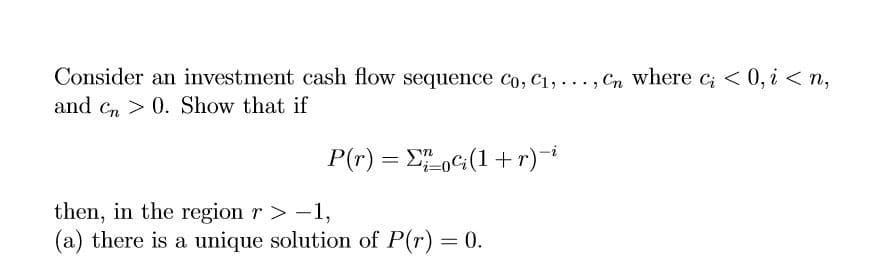 Consider an investment cash flow sequence co, c1,. .. , Cn where ci
and cn 0. Show that if
0,i< n,
then, in the region r > -1,
(a) there is a unique solution of P(r)0.
