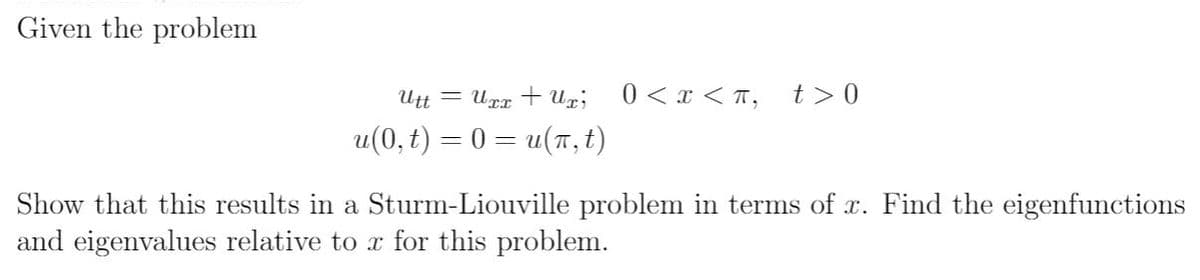 Given the problem
Utt = Urx + Uz;
0 < x < T,
t>0
u(0, t) = 0 = u(n , t)
Show that this results in a Sturm-Liouville problem in terms of x. Find the eigenfunctions
and eigenvalues relative to x for this problem.
