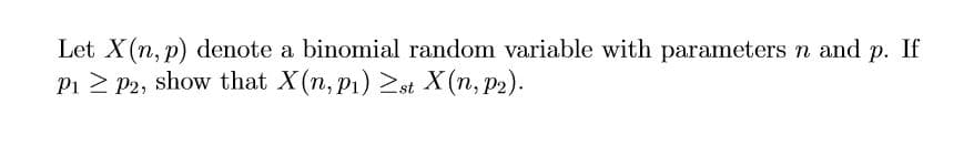 Let X(n, p) denote a binomial random variable with parameters n and p. If
P1 P2, show that X(n, p) st X(n, p2)
