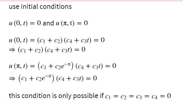 use initial conditions
и (0, t) — 0 and u (п, t) — 0
u (0, t) = (c1 + c2) (c4 + c3t) = 0
→ (c1 + c2) (c4 + czt) = 0
u (T, t)
(ci + cze) (c4 + c3t) = 0
C2e
(ci + cze-*) (c4 + c3t) = 0
this condition is only possible if c1 = c2 = C3 = C4 = 0
