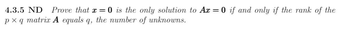 4.3.5 ND Prove that x = 0 is the only solution to Ax = 0 if and only if the rank of the
px q matrix A equals q, the number of unknowns.
