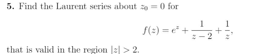 5. Find the Laurent series about zo = 0 for
1
f(2) = e² +
Z - 2
1
that is valid in the region |z| > 2.
