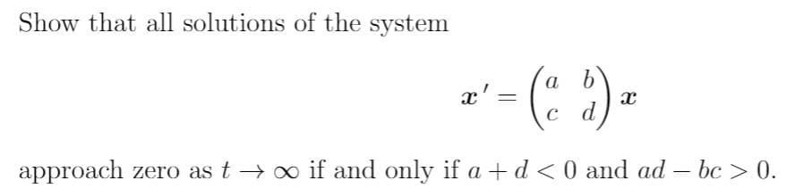 Show that all solutions of the system
- (: )-
a
x' :
d
approach zero as t → o if and only if a +d <0 and ad – bc > 0.
