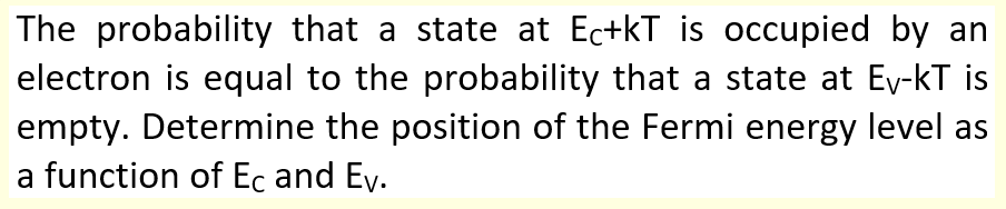 The probability that a state at Ec+kT is occupied by an
electron is equal to the probability that a state at Ey-kT is
empty. Determine the position of the Fermi energy level as
a function of Ec and Ey.
