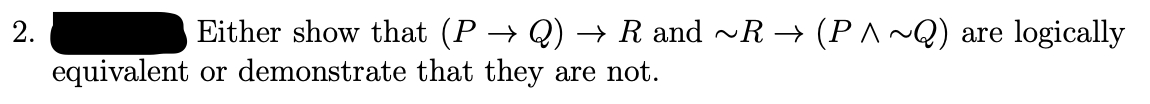 2.
Either show that (P → Q) → R and ~R → (P ^ ~Q) are logically
equivalent or demonstrate that they are not.
