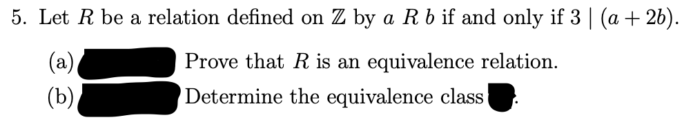 5. Let R be a relation defined on Z by a Rb if and only if 3 | (a + 2b).
(a)
Prove that R is an equivalence relation.
(b)
Determine the equivalence class
