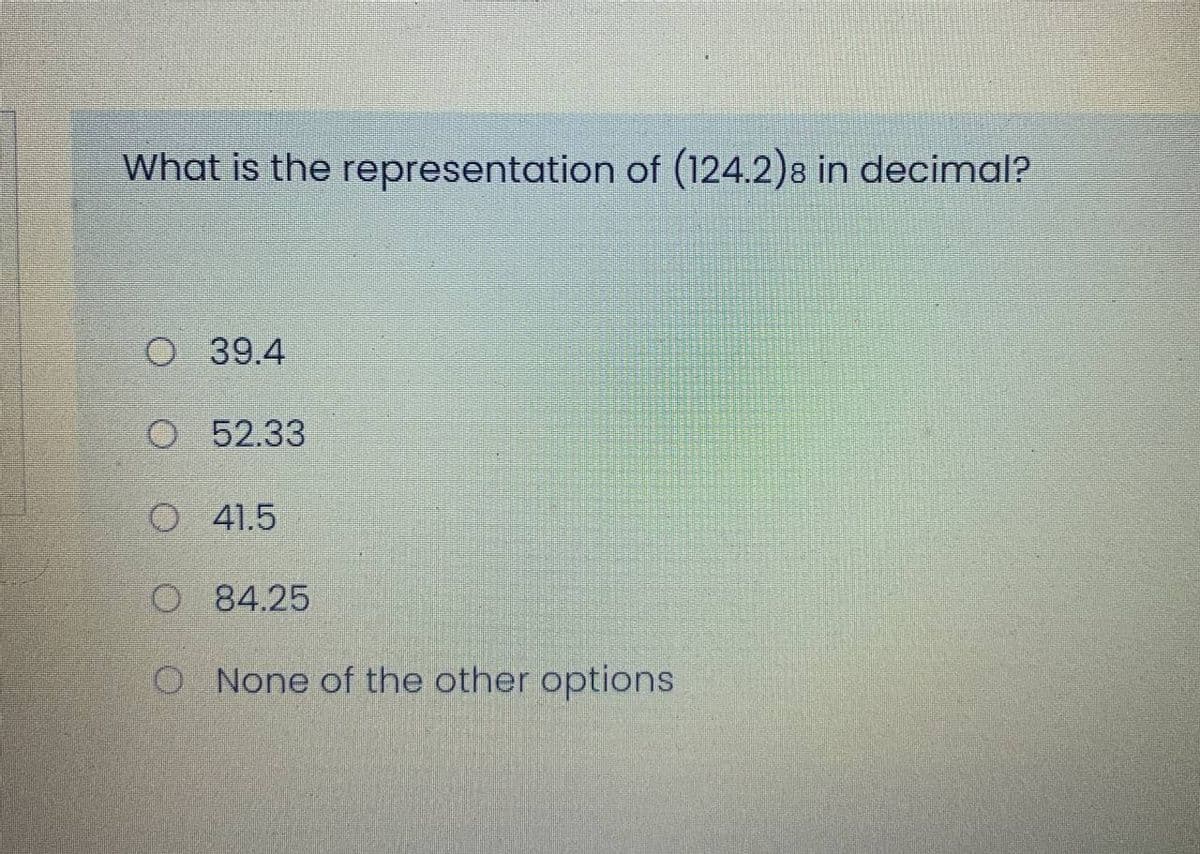 What is the representation of (124.2)8 in decimal?
O 39.4
O 52.33
O 41.5
O 84.25
O None of the other options

