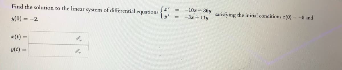 -10x + 36y
-3x + 11y
Find the solution to the linear system of differential equations
satisfying the initial conditions a(0) = -5 and
y(0) = -2.
a(t) =
y(t) =
