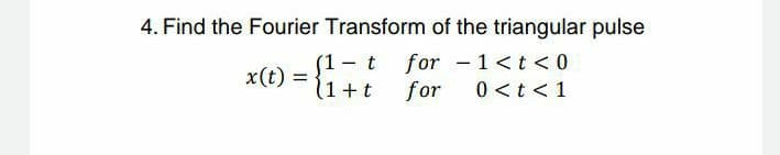 4. Find the Fourier Transform of the triangular pulse
(1-t for - 1<t < 0
(1+t
x(t)
for
0 <t< 1
