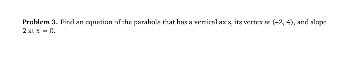 Problem 3. Find an equation of the parabola that has a vertical axis, its vertex at (-2, 4), and slope
2 at x = 0.
