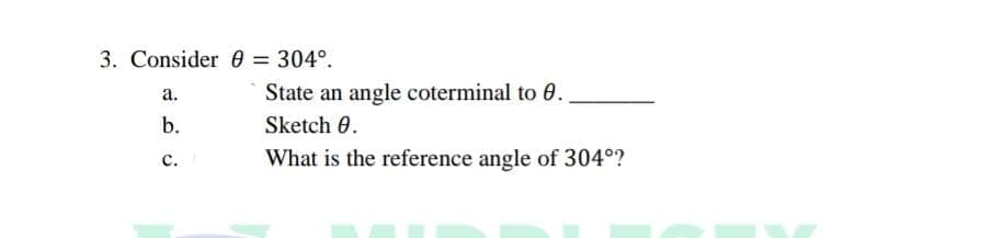 3. Consider 0 = 304°.
a.
b.
C.
State an angle coterminal to 0.
Sketch 0.
What is the reference angle of 304°?