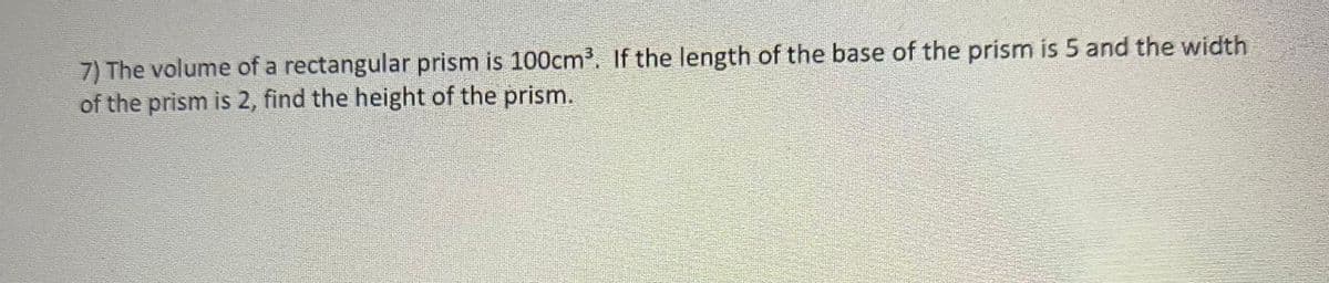 7) The volume of a rectangular prism is 100cm³. If the length of the base of the prism is 5 and the width
of the prism is 2, find the height of the prism.