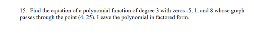 15. Find the equation of a polynomial function of degree 3 with zeros -5, 1, and 8 whose graph
passes through the point (4, 25). Leave the polynomial in factored form.
