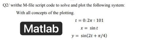 Q2/writhe M-file script code to solve and plot the following system:
With all concepts of the plotting.
t = 0:2π: 101
Matlab
x = sint
y = sin(2t + n/4)