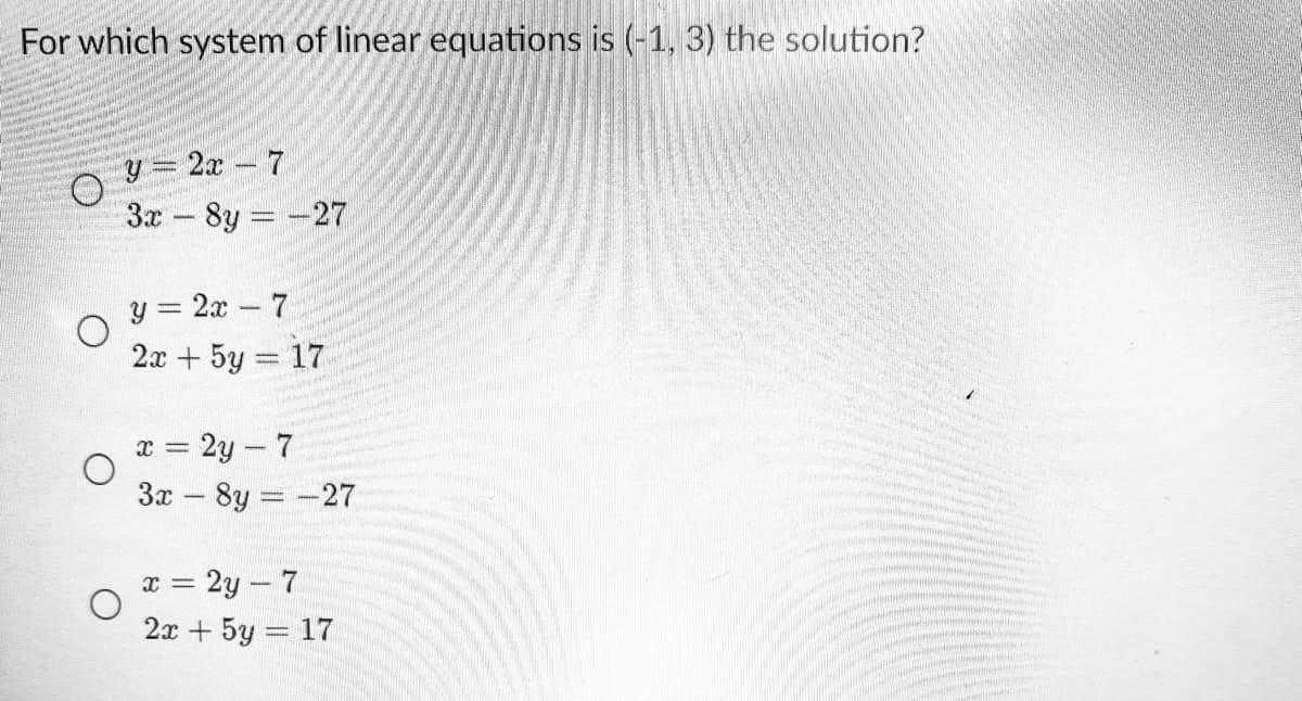 For which system of linear equations is (-1, 3) the solution?
y = 2x – 7
3x - 8y -27
y = 2x - 7
2x +5y = 17
x = 2y-7
3x - 8y -27
x = 2y – 7
2x + 5y = 17
