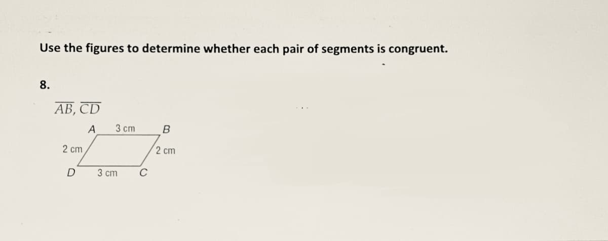 Use the figures to determine whether each pair of segments is congruent.
8.
AB, CD
A
2 cm
D
3 cm
3 cm
с
B
2 cm