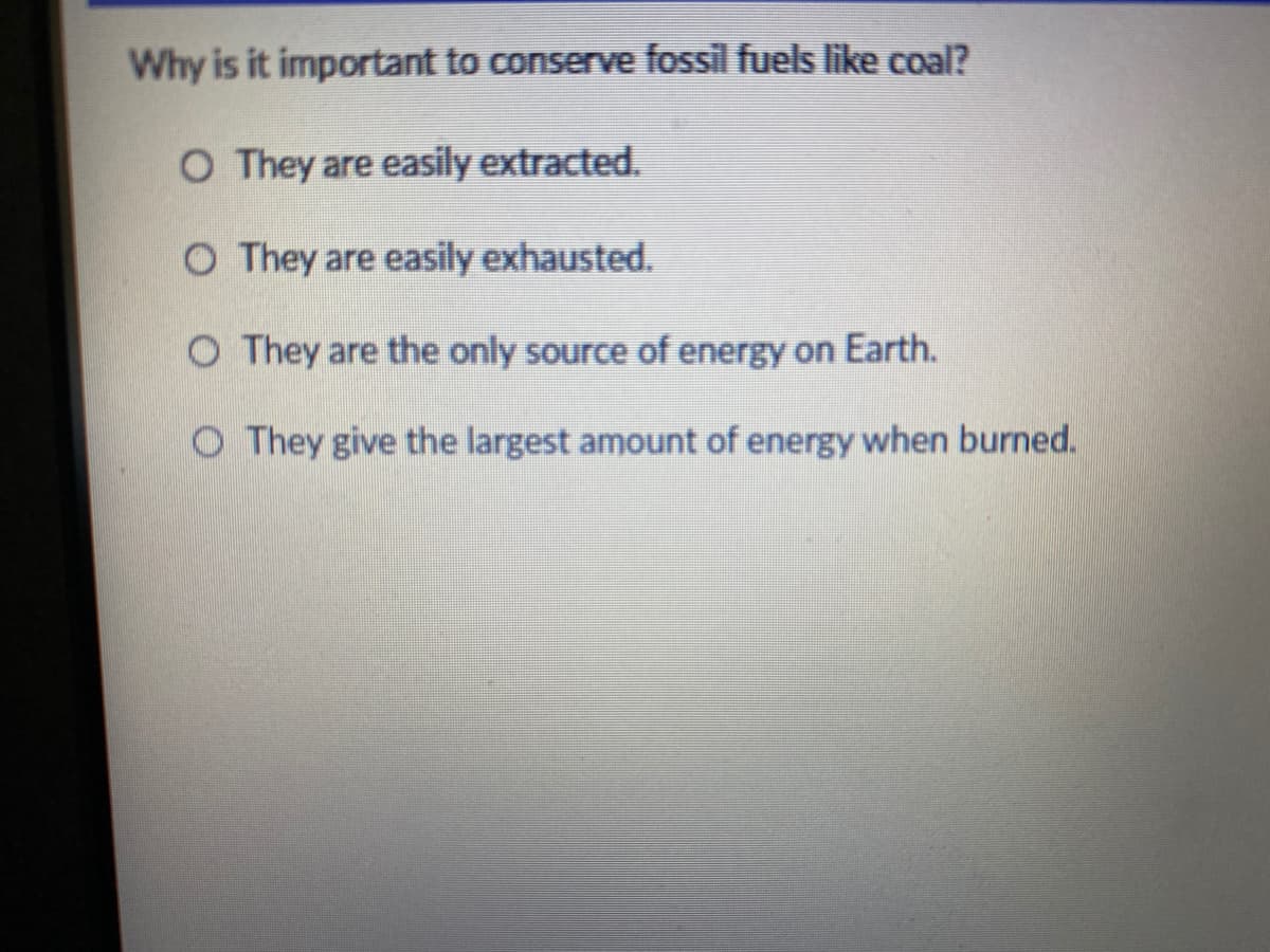 Why is it important to conserve fossil fuels like coal?
O They are easily extracted.
O They are easily exhausted.
O They are the only source of energy on Earth.
O They give the largest amount of energy when burned.
