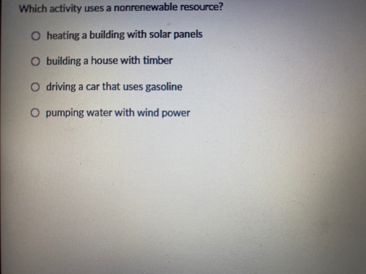 Which activity uses a nonrenewable resource?
O heating a building with solar panels
O building a house with timber
O driving a car that uses gasoline
O pumping water with wind power
