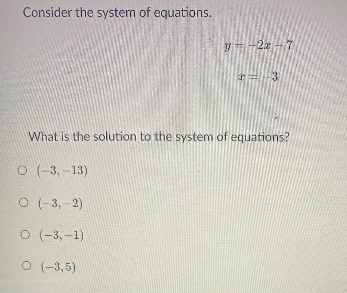 Consider the system of equations.
y = -2x – 7
x = -3
What is the solution to the system of equations?
О (-3, —13)
О (-3, -2)
о (-3, -1)
O (-3, 5)
