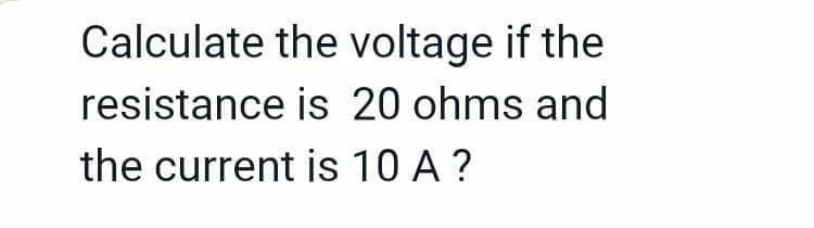 Calculate the voltage if the
resistance is 20 ohms and
the current is 10 A ?
