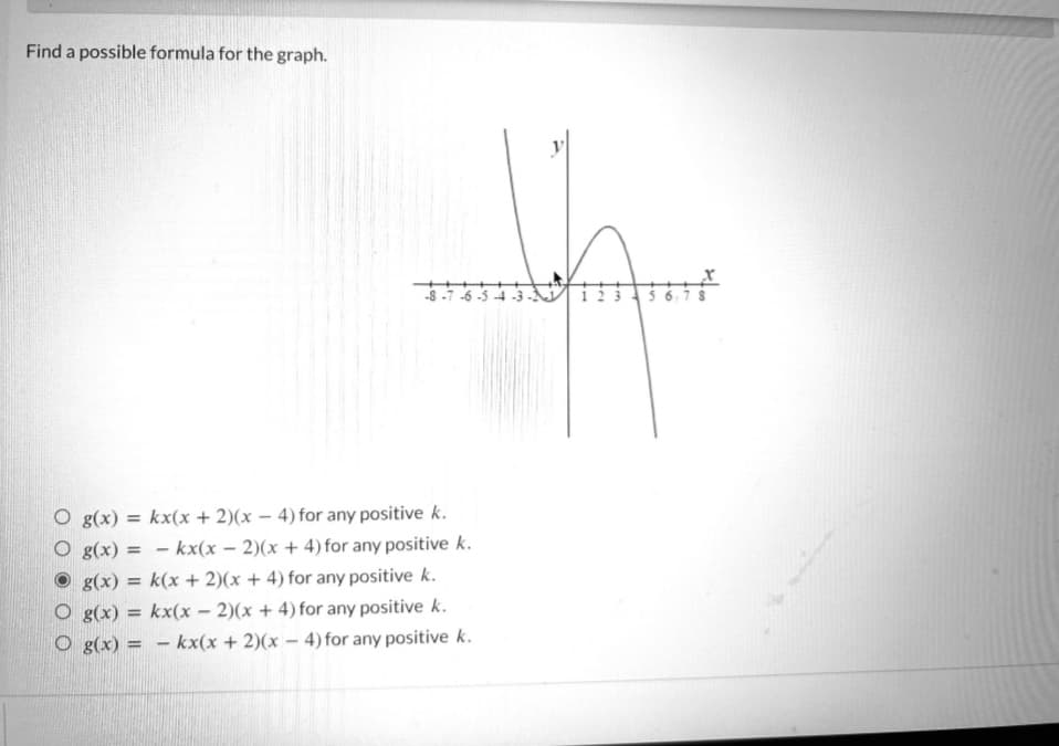 Find a possible formula for the graph.
-8-7-6-5-
g(x) = kx(x + 2)(x-4) for any positive k.
g(x) = kx(x-2)(x + 4) for any positive k.
g(x) = k(x + 2)(x + 4) for any positive k.
O g(x) = kx(x-2)(x + 4) for any positive k.
O g(x) = - kx(x + 2)(x-4) for any positive k.