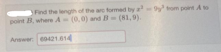 Find the length of the arc formed by x2 = 9y³ from point A to
(81,9).
point B, where A = (0,0) and B =
Answer: 69421.614