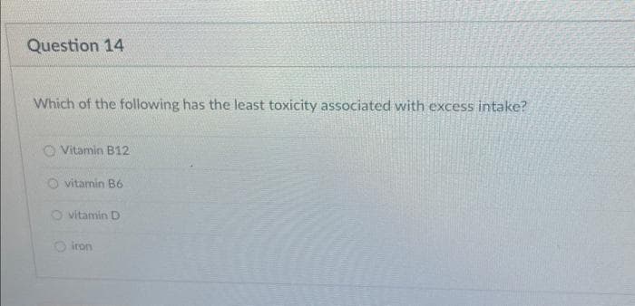 Question 14
Which of the following has the least toxicity associated with excess intake?
Vitamin B12
Ovitamin B6
O vitamin D
O iron