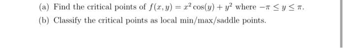 (a) Find the critical points of f(x,y) = x2² cos(y) + y² where -π ≤ y ≤ T.
(b) Classify the critical points as local min/max/saddle points.