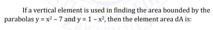 If a vertical element is used in finding the area bounded by the
parabolas y = x² – 7 and y = 1 – x², then the element area dA is:
