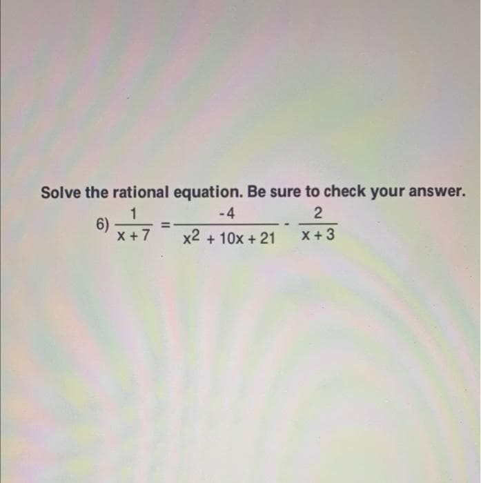 Solve the rational equation. Be sure to check your answer.
1
6)
X +7
-4
x2 + 10x + 21
X +3
