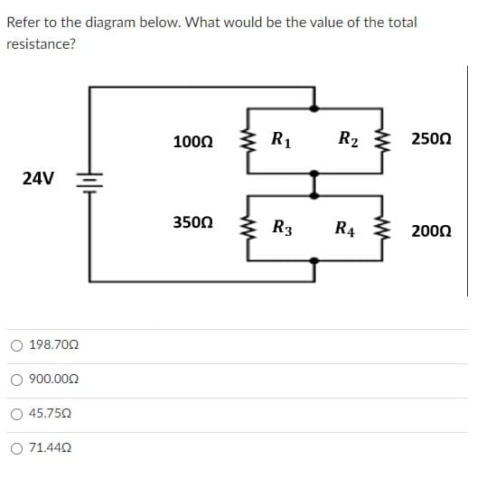 Refer to the diagram below. What would be the value of the total
resistance?
24V
198.70Ω
900.000
45.750
O 71.440
1000
350Ω
R₁ R₂ > 250Ω
R3 R4
200Ω
