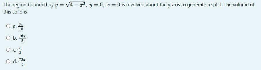 The region bounded by y = v4 - x2, y = 0, x = 0 is revolved about the y-axis to generate a solid. The volume of
this solid is
37
a.
10
16т
b.
3
O d.
727
