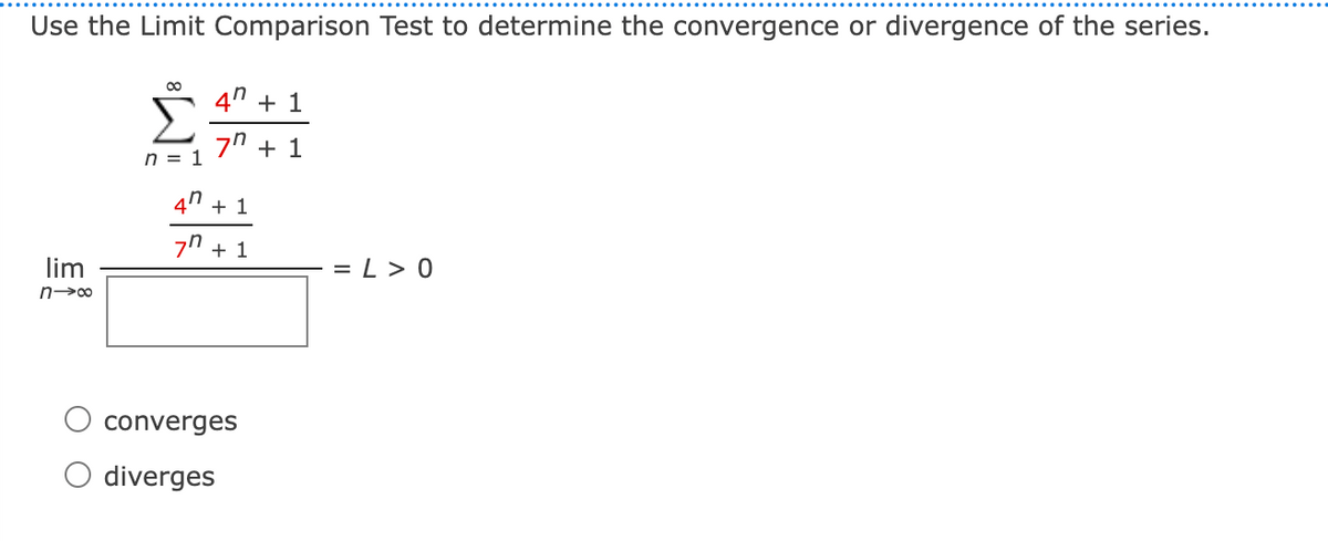 Use the Limit Comparison Test to determine the convergence or divergence of the series.
00
4n + 1
Σ
7" + 1
n = 1
4n + 1
7n + 1
lim
= L > 0
converges
O diverges
