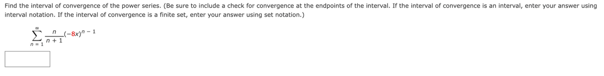 Find the interval of convergence of the power series. (Be sure to include a check for convergence at the endpoints of the interval. If the interval of convergence is an interval, enter your answer using
interval notation. If the interval of convergence is a finite set, enter your answer using set notation.)
00
n (-8x)" - 1
n + 1
n = 1
