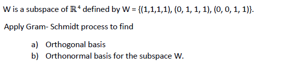 W is a subspace of R* defined by W = {(1,1,1,1), (0, 1, 1, 1), (0, 0, 1, 1)}.
Apply Gram- Schmidt process to find
a) Orthogonal basis
b) Orthonormal basis for the subspace W.
