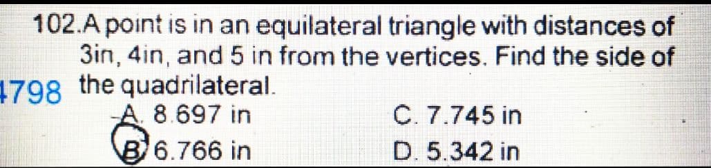 102.A point is in an equilateral triangle with distances of
3in, 4in, and 5 in from the vertices. Find the side of
4798 the quadrilateral.
8.697 in
6.766 in
C. 7.745 in
D. 5.342 in