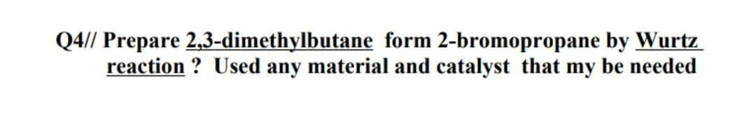 Q4// Prepare 2,3-dimethylbutane form 2-bromopropane by Wurtz
reaction ? Used any material and catalyst that my be needed
