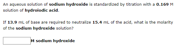 An aqueous solution of sodium hydroxide is standardized by titration with a 0.169 M
solution of hydroiodic acid.
If 13.9 mL of base are required to neutralize 15.4 mL of the acid, what is the molarity
of the sodium hydroxide solution?
M sodium hydroxide
