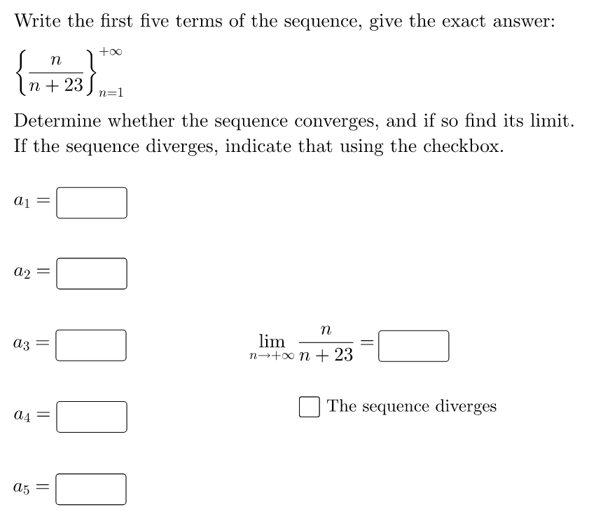 Write the first five terms of the sequence, give the exact answer:
n
n + 23
n=1
Determine whether the sequence converges, and if so find its limit.
If the sequence diverges, indicate that using the checkbox.
a2
n
lim
n→+0 n + 23
a3
The sequence diverges
a5
||
||
